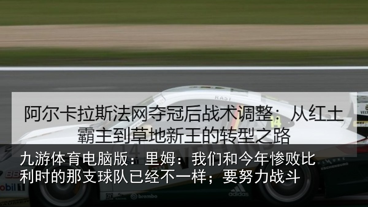 九游体育电脑版:里姆:我们和今年惨相关情况队已经不一样;要努力战斗