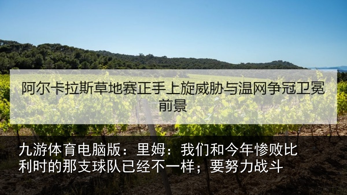 九游体育电脑版：里姆：我们和今年惨败比利时的那支球队已经不一样；要努力战斗