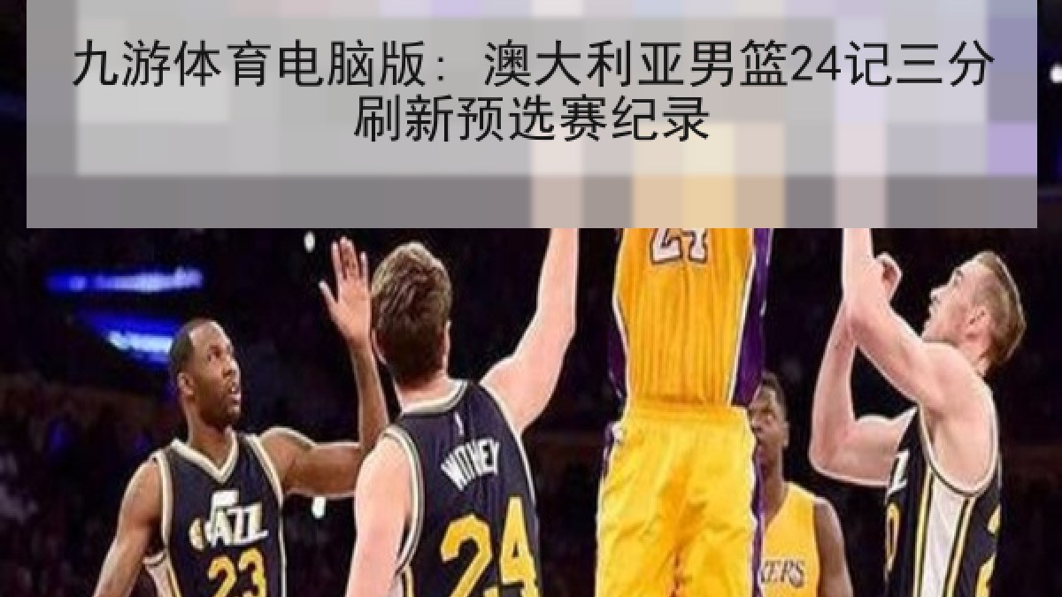 九游体育电脑版: 澳大利亚男篮24记三分刷新预选赛纪录