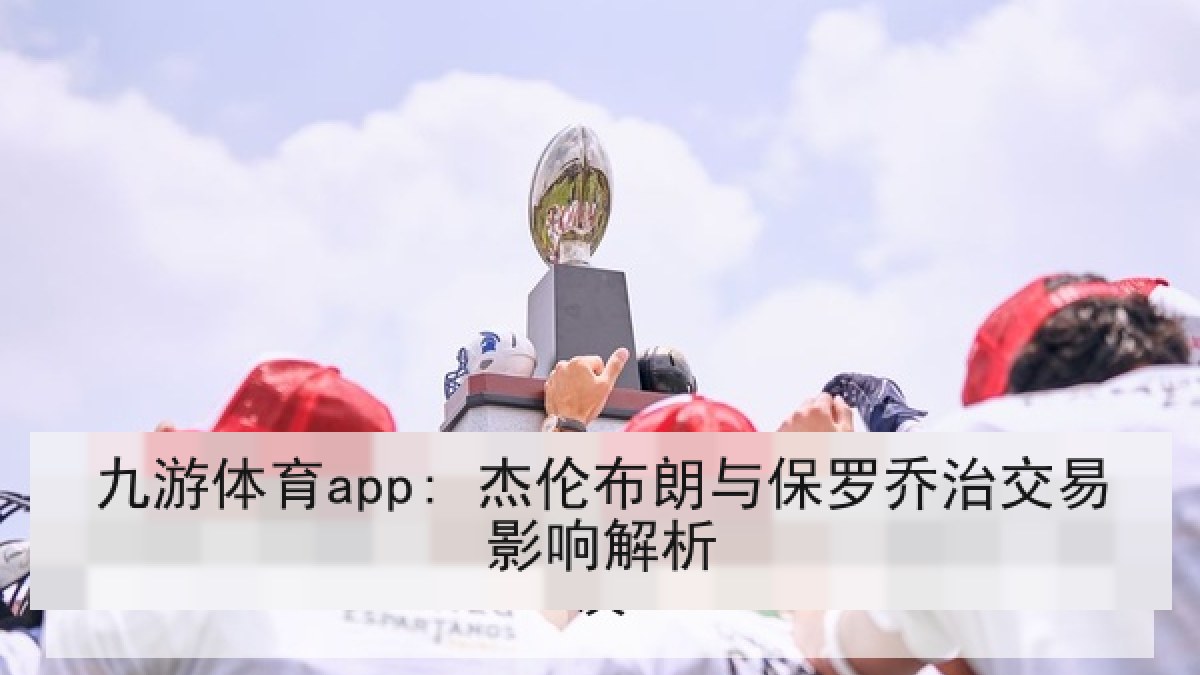 九游体育app: 杰伦布朗与保罗乔治交易影响解析 九游体育app: 杰伦布朗与保罗乔治交易影响解析