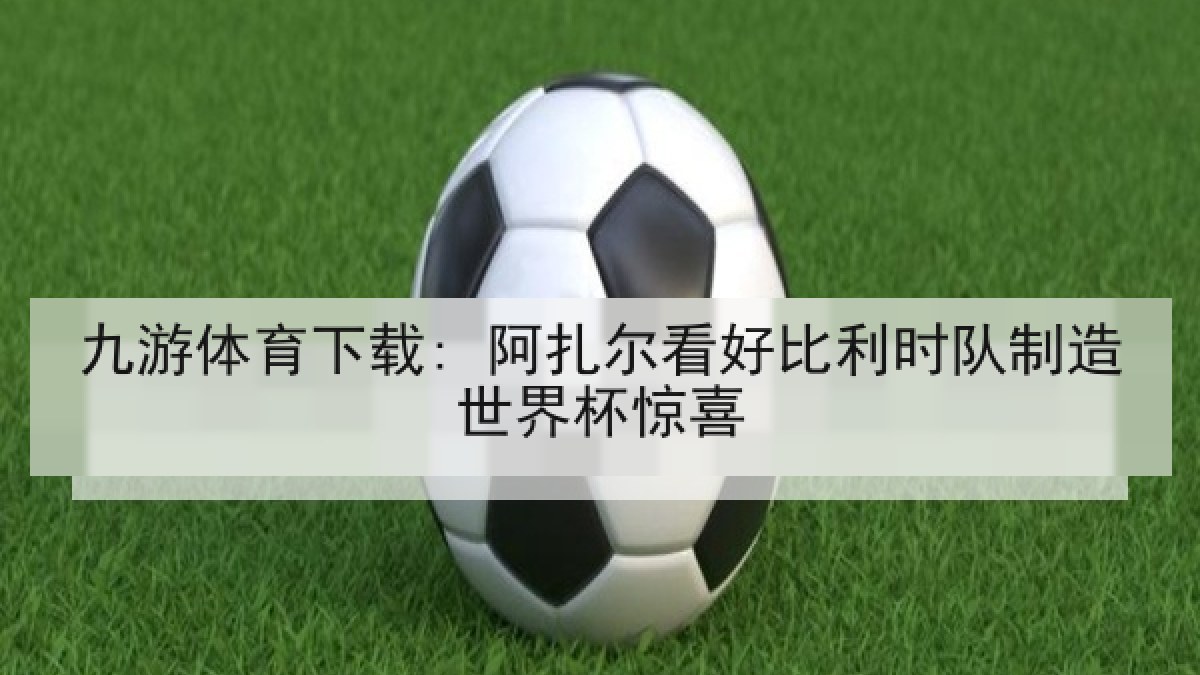 九游体育下载: 阿扎尔看好比利时队制造世界杯惊喜