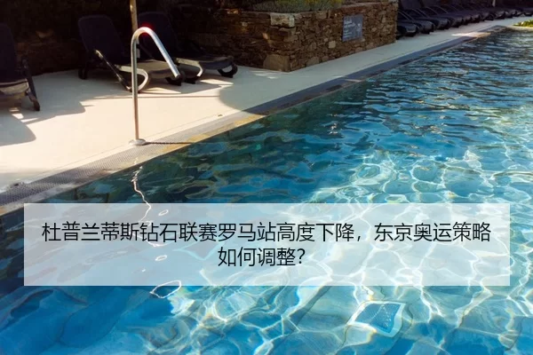 杜普兰蒂斯钻石联赛罗马站高度下降，东京奥运策略如何调整？