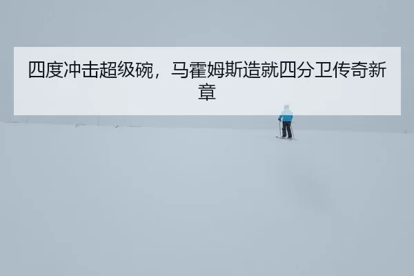 四度冲击超级碗，马霍姆斯造就四分卫传奇新章