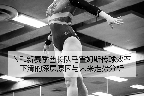 NFL新赛季酋长队马霍姆斯传球效率下滑的深层原因与未来走势分析