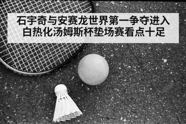 石宇奇与安赛龙世界第一争夺进入白热化汤姆斯杯垫场赛看点十足