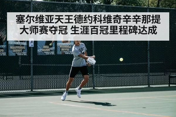 塞尔维亚天王德约科维奇辛辛那提大师赛夺冠 生涯百冠里程碑达成