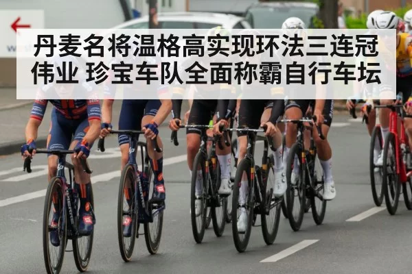 丹麦名将温格高实现环法三连冠伟业 珍宝车队全面称霸自行车坛