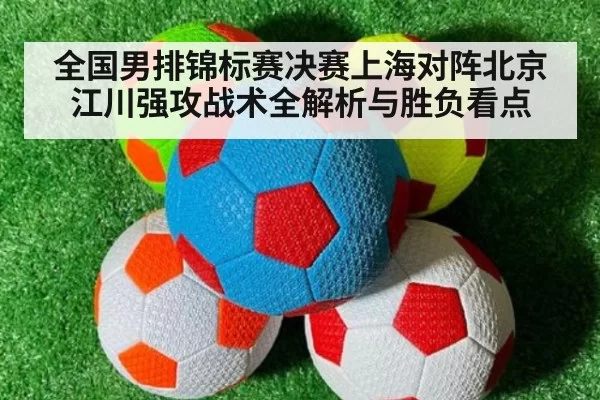全国男排锦标赛决赛上海对阵北京江川强攻战术全解析与胜负看点